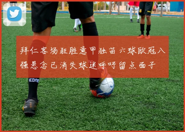 拜仁客场狂胜意甲独苗六球欧冠八强悬念已消失球迷呼吁留点面子