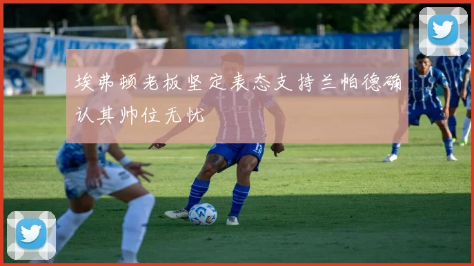 埃弗顿老板坚定表态支持兰帕德确认其帅位无忧